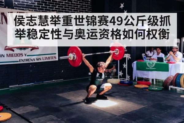 侯志慧举重世锦赛49公斤级抓举稳定性与奥运资格如何权衡 - www.c7c7.app