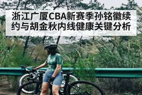 浙江广厦CBA新赛季孙铭徽续约与胡金秋内线健康关键分析 - www.c7c7.app
