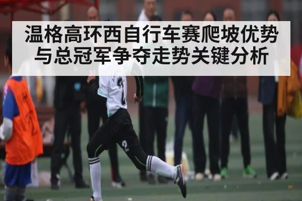温格高环西自行车赛爬坡优势与总冠军争夺走势关键分析 - www.c7c7.app