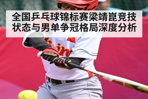 全国乒乓球锦标赛梁靖崑竞技状态与男单争冠格局深度分析 - www.c7c7.app