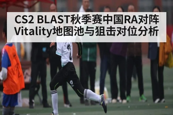 CS2 BLAST秋季赛中国RA对阵Vitality地图池与狙击对位分析 - c7c7.app