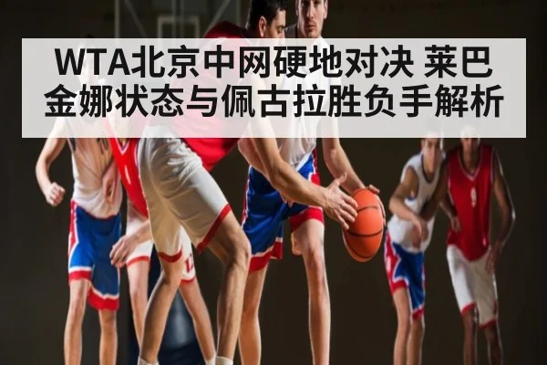 WTA北京中网硬地对决 莱巴金娜状态与佩古拉胜负手解析 - www.c7c7.app